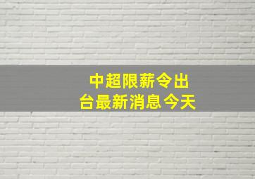 中超限薪令出台最新消息今天