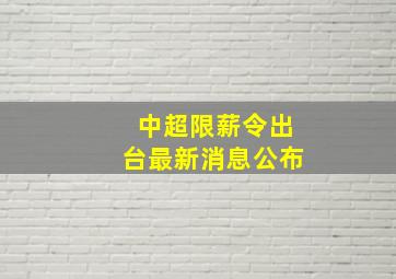 中超限薪令出台最新消息公布