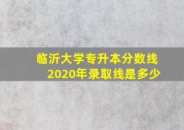 临沂大学专升本分数线2020年录取线是多少