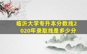 临沂大学专升本分数线2020年录取线是多少分