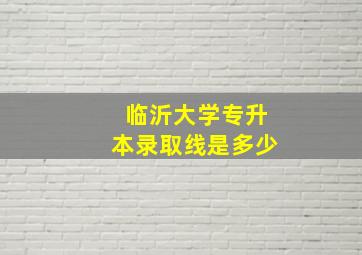 临沂大学专升本录取线是多少