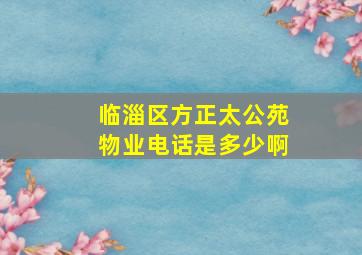 临淄区方正太公苑物业电话是多少啊