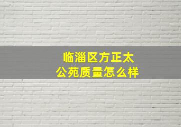 临淄区方正太公苑质量怎么样