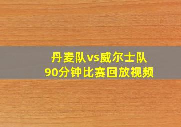 丹麦队vs威尔士队90分钟比赛回放视频