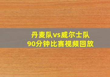 丹麦队vs威尔士队90分钟比赛视频回放