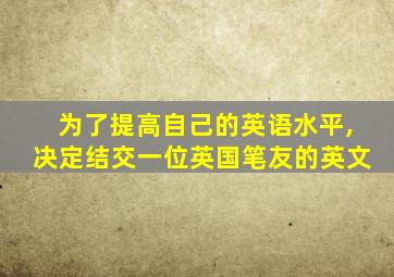 为了提高自己的英语水平,决定结交一位英国笔友的英文