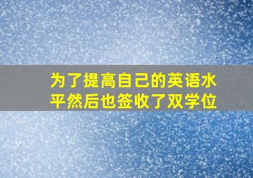 为了提高自己的英语水平然后也签收了双学位