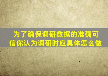 为了确保调研数据的准确可信你认为调研时应具体怎么做