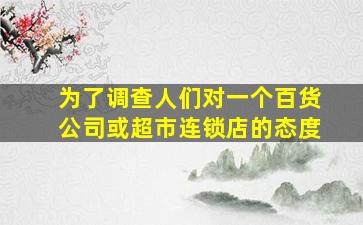 为了调查人们对一个百货公司或超市连锁店的态度