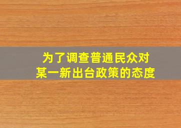 为了调查普通民众对某一新出台政策的态度