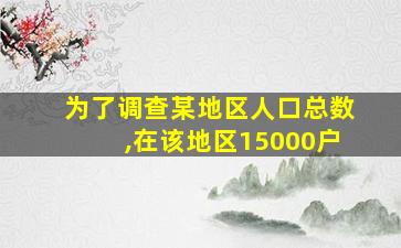 为了调查某地区人口总数,在该地区15000户