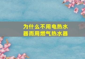 为什么不用电热水器而用燃气热水器