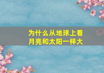 为什么从地球上看月亮和太阳一样大