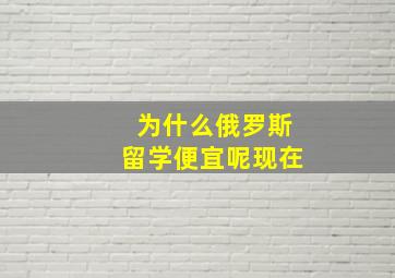 为什么俄罗斯留学便宜呢现在