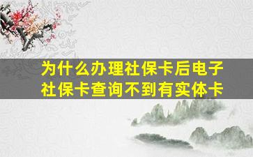 为什么办理社保卡后电子社保卡查询不到有实体卡