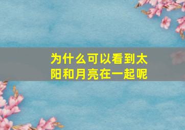 为什么可以看到太阳和月亮在一起呢