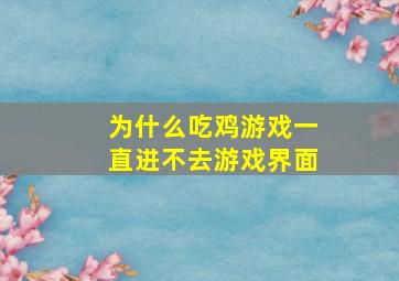 为什么吃鸡游戏一直进不去游戏界面