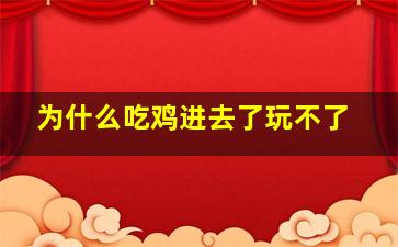 为什么吃鸡进去了玩不了