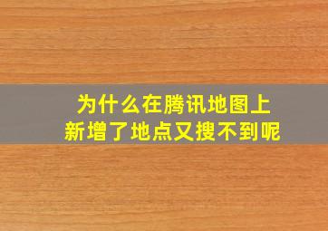 为什么在腾讯地图上新增了地点又搜不到呢