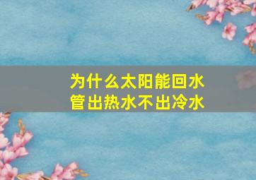 为什么太阳能回水管出热水不出冷水