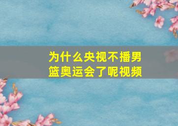 为什么央视不播男篮奥运会了呢视频