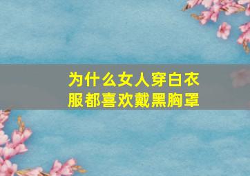 为什么女人穿白衣服都喜欢戴黑胸罩