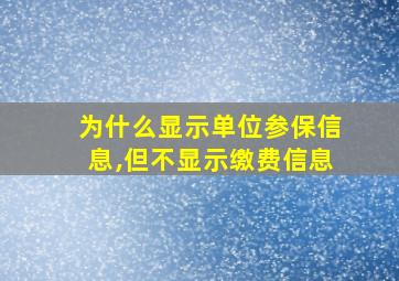 为什么显示单位参保信息,但不显示缴费信息