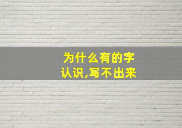 为什么有的字认识,写不出来