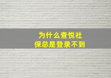 为什么查悦社保总是登录不到