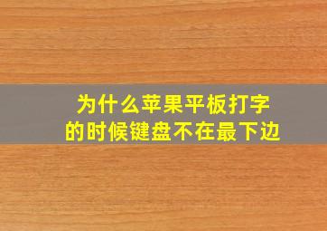 为什么苹果平板打字的时候键盘不在最下边