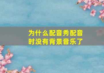 为什么配音秀配音时没有背景音乐了