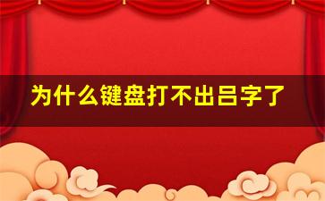 为什么键盘打不出吕字了