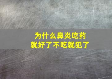 为什么鼻炎吃药就好了不吃就犯了