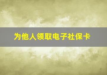 为他人领取电子社保卡