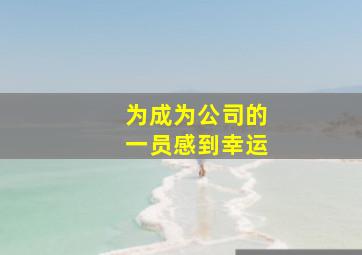 为成为公司的一员感到幸运