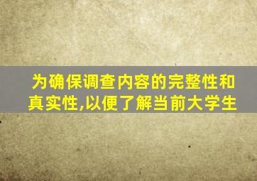 为确保调查内容的完整性和真实性,以便了解当前大学生