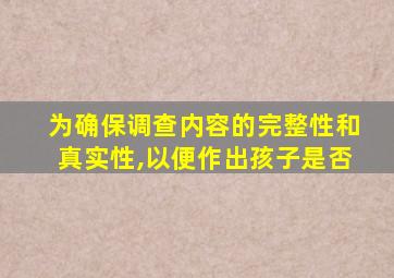 为确保调查内容的完整性和真实性,以便作出孩子是否