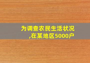 为调查农民生活状况,在某地区5000户