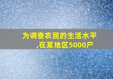 为调查农民的生活水平,在某地区5000户