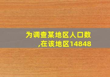 为调查某地区人口数,在该地区14848