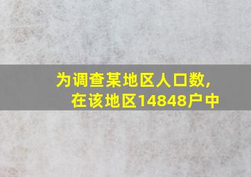 为调查某地区人口数,在该地区14848户中