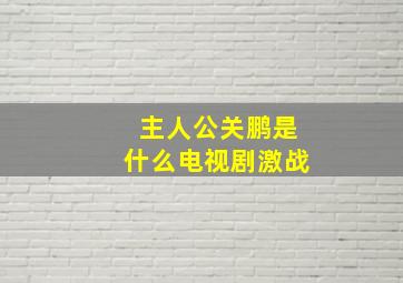 主人公关鹏是什么电视剧激战