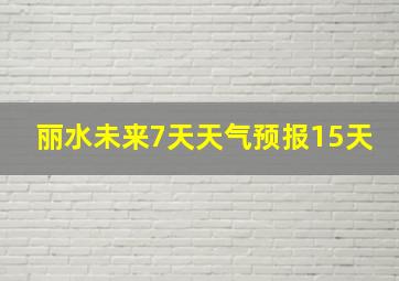 丽水未来7天天气预报15天