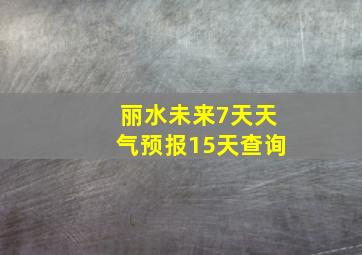 丽水未来7天天气预报15天查询