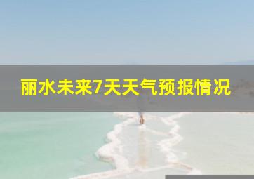 丽水未来7天天气预报情况