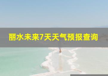 丽水未来7天天气预报查询