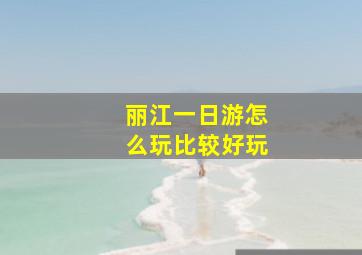 丽江一日游怎么玩比较好玩