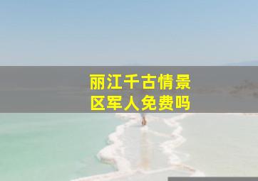 丽江千古情景区军人免费吗