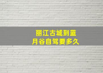 丽江古城到蓝月谷自驾要多久