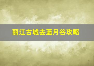 丽江古城去蓝月谷攻略